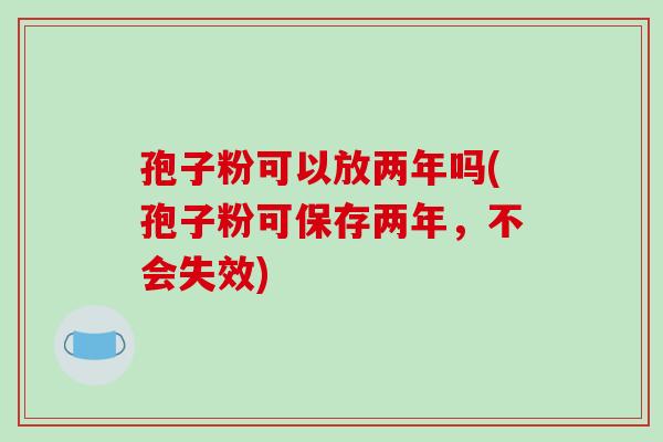 孢子粉可以放两年吗(孢子粉可保存两年,不会失效)-第1张图片-破壁灵芝孢子粉研究指南 孢子粉可以放两年吗(孢子粉可保存两年,不会失效)-第1张图片-破壁灵芝孢子粉研究指南