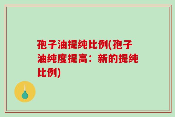 孢子油提纯比例(孢子油纯度提高:新的提纯比例)-第1张图片-破壁灵芝孢子粉研究指南 孢子油提纯比例(孢子油纯度提高:新的提纯比例)-第1张图片-破壁灵芝孢子粉研究指南
