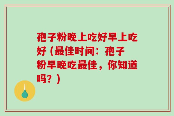 孢子粉晚上吃好早上吃好 (最佳时间:孢子粉早晚吃最佳,你知道吗?)-第1张图片-破壁灵芝孢子粉研究指南 孢子粉晚上吃好早上吃好 (最佳时间:孢子粉早晚吃最佳,你知道吗?)-第1张图片-破壁灵芝孢子粉研究指南
