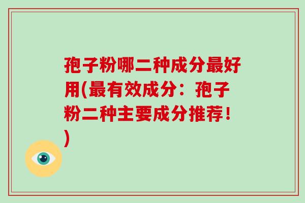 孢子粉哪二种成分最好用(最有效成分:孢子粉二种主要成分推荐!)-第1张图片-破壁灵芝孢子粉研究指南 孢子粉哪二种成分最好用(最有效成分:孢子粉二种主要成分推荐!)-第1张图片-破壁灵芝孢子粉研究指南