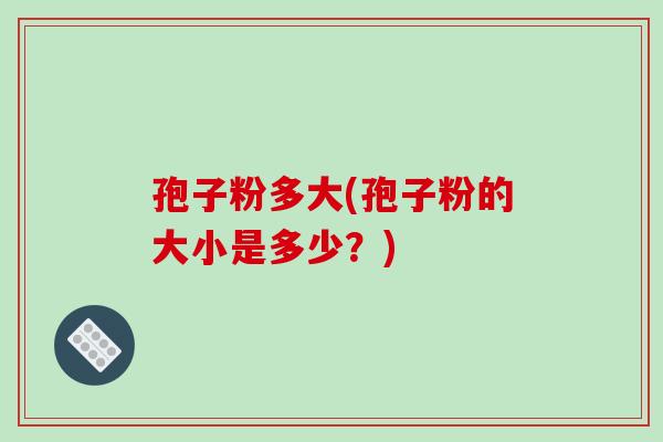 孢子粉多大(孢子粉的大小是多少?)-第1张图片-破壁灵芝孢子粉研究指南 孢子粉多大(孢子粉的大小是多少?)-第1张图片-破壁灵芝孢子粉研究指南