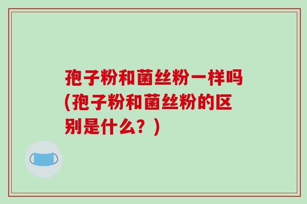 孢子粉和菌丝粉一样吗(孢子粉和菌丝粉的区别是什么?)-第1张图片-破壁灵芝孢子粉研究指南 孢子粉和菌丝粉一样吗(孢子粉和菌丝粉的区别是什么?)-第1张图片-破壁灵芝孢子粉研究指南