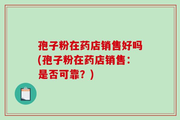 孢子粉在药店销售好吗(孢子粉在药店销售:是否可靠?)-第1张图片-破壁灵芝孢子粉研究指南 孢子粉在药店销售好吗(孢子粉在药店销售:是否可靠?)-第1张图片-破壁灵芝孢子粉研究指南
