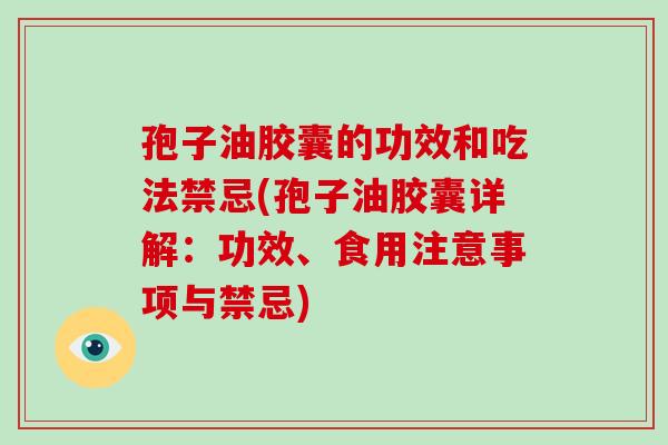 孢子油胶囊的功效和吃法禁忌(孢子油胶囊详解:功效、食用注意事项与禁忌)-第1张图片-破壁灵芝孢子粉研究指南 孢子油胶囊的功效和吃法禁忌(孢子油胶囊详解:功效、食用注意事项与禁忌)-第1张图片-破壁灵芝孢子粉研究指南