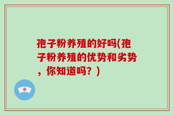 孢子粉养殖的好吗(孢子粉养殖的优势和劣势,你知道吗?)-第1张图片-破壁灵芝孢子粉研究指南 孢子粉养殖的好吗(孢子粉养殖的优势和劣势,你知道吗?)-第1张图片-破壁灵芝孢子粉研究指南