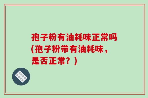 孢子粉有油耗味正常吗(孢子粉带有油耗味,是否正常?)-第1张图片-破壁灵芝孢子粉研究指南 孢子粉有油耗味正常吗(孢子粉带有油耗味,是否正常?)-第1张图片-破壁灵芝孢子粉研究指南