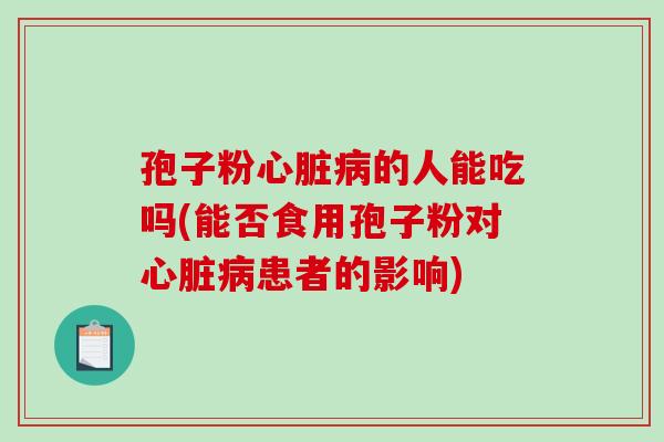 孢子粉心脏病的人能吃吗(能否食用孢子粉对心脏病患者的影响)-第1张图片-破壁灵芝孢子粉研究指南 孢子粉心脏病的人能吃吗(能否食用孢子粉对心脏病患者的影响)-第1张图片-破壁灵芝孢子粉研究指南