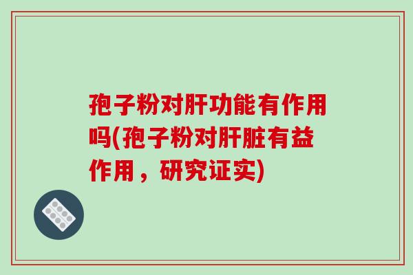 孢子粉对肝功能有作用吗(孢子粉对肝脏有益作用，研究证实)-第1张图片-破壁灵芝孢子粉研究指南