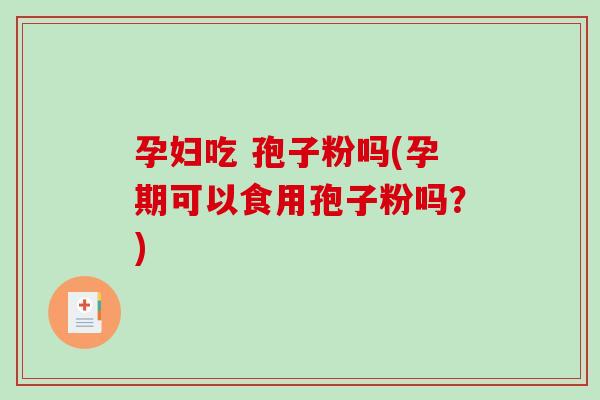 孕妇吃 孢子粉吗(孕期可以食用孢子粉吗？)-第1张图片-破壁灵芝孢子粉研究指南