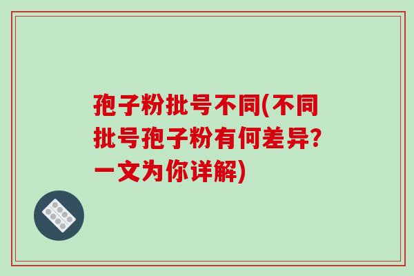 孢子粉批号不同(不同批号孢子粉有何差异?一文为你详解)-第1张图片-破壁灵芝孢子粉研究指南 孢子粉批号不同(不同批号孢子粉有何差异?一文为你详解)-第1张图片-破壁灵芝孢子粉研究指南