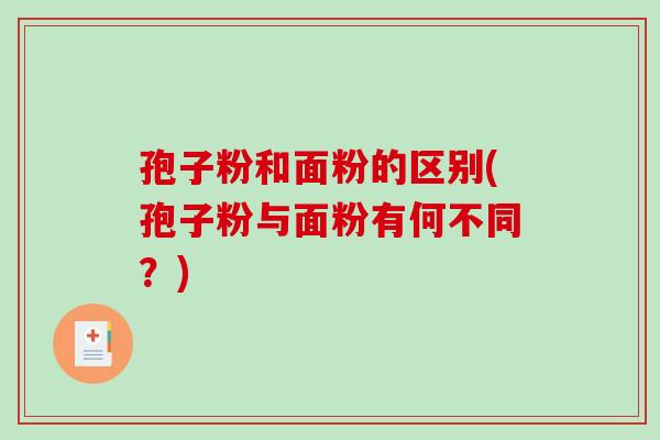 孢子粉和面粉的区别(孢子粉与面粉有何不同?)-第1张图片-破壁灵芝孢子粉研究指南 孢子粉和面粉的区别(孢子粉与面粉有何不同?)-第1张图片-破壁灵芝孢子粉研究指南