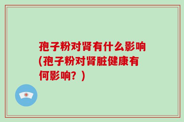 孢子粉对肾有什么影响(孢子粉对肾脏健康有何影响？)-第1张图片-破壁灵芝孢子粉研究指南