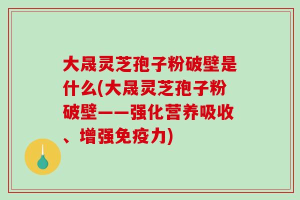 大晟灵芝孢子粉破壁是什么(大晟灵芝孢子粉破壁——强化营养吸收、增强免疫力)-第1张图片-破壁灵芝孢子粉研究指南 大晟灵芝孢子粉破壁是什么(大晟灵芝孢子粉破壁——强化营养吸收、增强免疫力)-第1张图片-破壁灵芝孢子粉研究指南