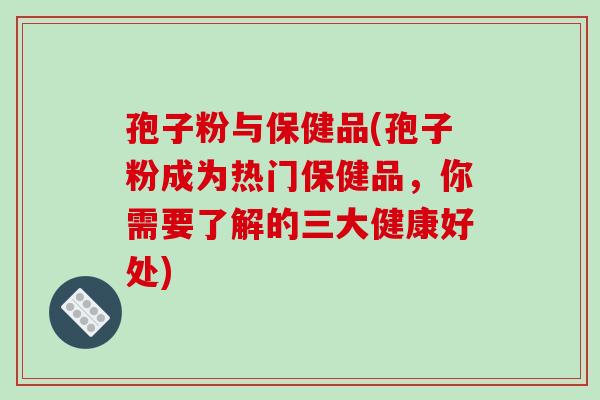孢子粉与保健品(孢子粉成为热门保健品,你需要了解的三大健康好处)-第1张图片-破壁灵芝孢子粉研究指南 孢子粉与保健品(孢子粉成为热门保健品,你需要了解的三大健康好处)-第1张图片-破壁灵芝孢子粉研究指南