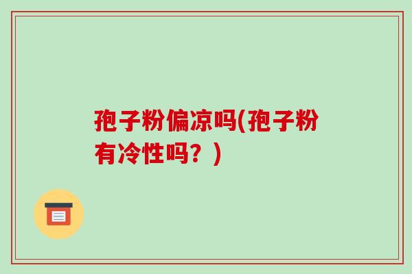孢子粉偏凉吗(孢子粉有冷性吗?)-第1张图片-破壁灵芝孢子粉研究指南 孢子粉偏凉吗(孢子粉有冷性吗?)-第1张图片-破壁灵芝孢子粉研究指南