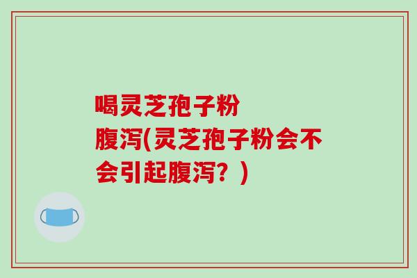 喝灵芝孢子粉 腹泻(灵芝孢子粉会不会引起腹泻?)-第1张图片-破壁灵芝孢子粉研究指南 喝灵芝孢子粉 腹泻(灵芝孢子粉会不会引起腹泻?)-第1张图片-破壁灵芝孢子粉研究指南
