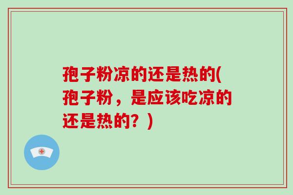 孢子粉凉的还是热的(孢子粉,是应该吃凉的还是热的?)-第1张图片-破壁灵芝孢子粉研究指南 孢子粉凉的还是热的(孢子粉,是应该吃凉的还是热的?)-第1张图片-破壁灵芝孢子粉研究指南