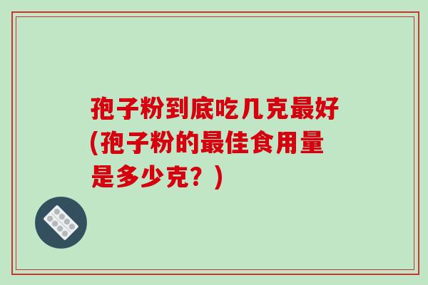 孢子粉到底吃几克最好(孢子粉的最佳食用量是多少克?)-第1张图片-破壁灵芝孢子粉研究指南 孢子粉到底吃几克最好(孢子粉的最佳食用量是多少克?)-第1张图片-破壁灵芝孢子粉研究指南