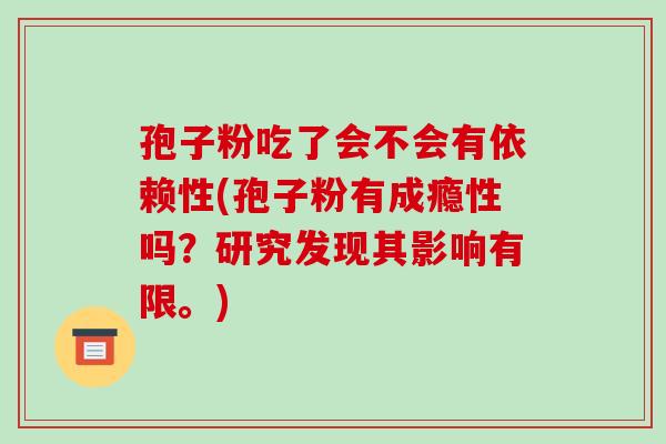 孢子粉吃了会不会有依赖性(孢子粉有成瘾性吗?研究发现其影响有限。)-第1张图片-破壁灵芝孢子粉研究指南 孢子粉吃了会不会有依赖性(孢子粉有成瘾性吗?研究发现其影响有限。)-第1张图片-破壁灵芝孢子粉研究指南