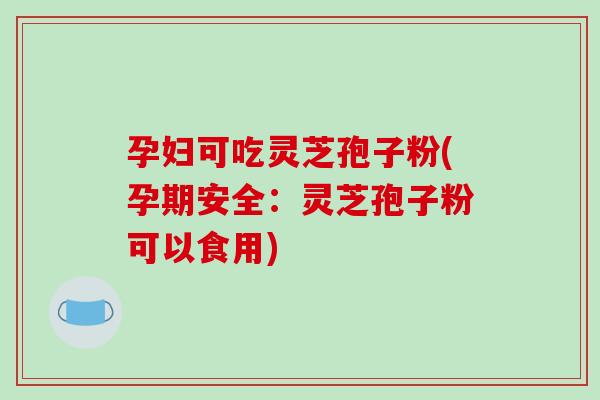 孕妇可吃灵芝孢子粉(孕期安全:灵芝孢子粉可以食用)-第1张图片-破壁灵芝孢子粉研究指南 孕妇可吃灵芝孢子粉(孕期安全:灵芝孢子粉可以食用)-第1张图片-破壁灵芝孢子粉研究指南