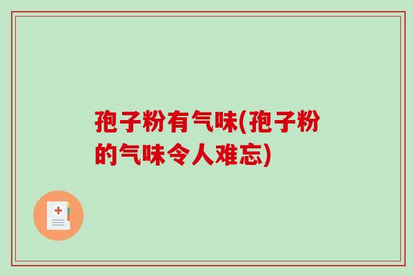 孢子粉有气味(孢子粉的气味令人难忘)-第1张图片-破壁灵芝孢子粉研究指南 孢子粉有气味(孢子粉的气味令人难忘)-第1张图片-破壁灵芝孢子粉研究指南