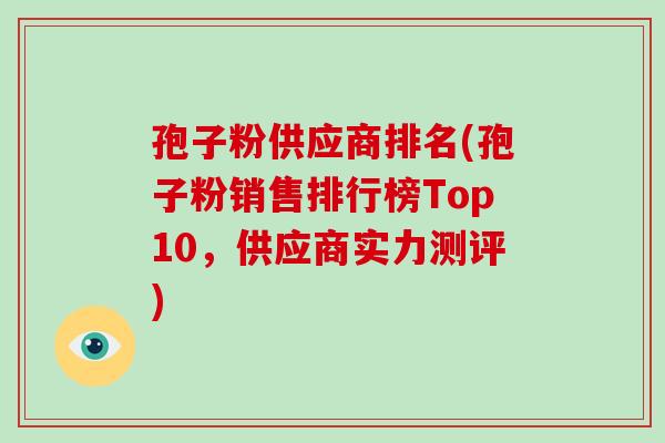 孢子粉供应商排名(孢子粉销售排行榜Top10,供应商实力测评)-第1张图片-破壁灵芝孢子粉研究指南 孢子粉供应商排名(孢子粉销售排行榜Top10,供应商实力测评)-第1张图片-破壁灵芝孢子粉研究指南