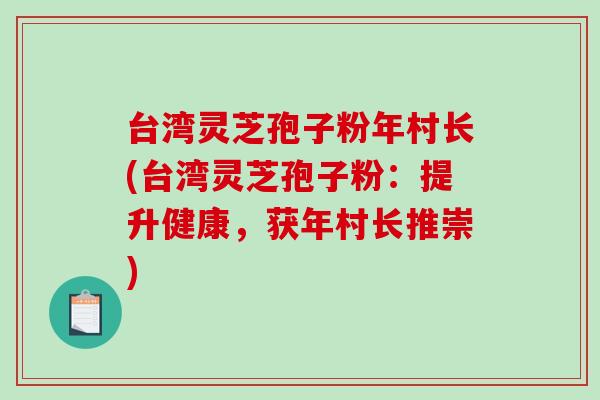台湾灵芝孢子粉年村长(台湾灵芝孢子粉:提升健康,获年村长推崇)-第1张图片-破壁灵芝孢子粉研究指南 台湾灵芝孢子粉年村长(台湾灵芝孢子粉:提升健康,获年村长推崇)-第1张图片-破壁灵芝孢子粉研究指南