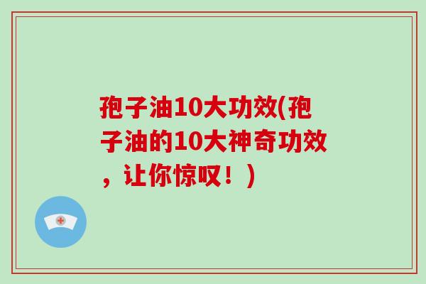 孢子油10大功效(孢子油的10大神奇功效,让你惊叹!)-第1张图片-破壁灵芝孢子粉研究指南 孢子油10大功效(孢子油的10大神奇功效,让你惊叹!)-第1张图片-破壁灵芝孢子粉研究指南