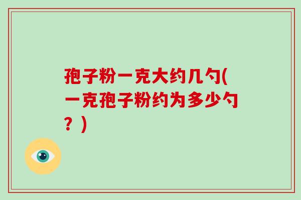 孢子粉一克大约几勺(一克孢子粉约为多少勺?)-第1张图片-破壁灵芝孢子粉研究指南 孢子粉一克大约几勺(一克孢子粉约为多少勺?)-第1张图片-破壁灵芝孢子粉研究指南