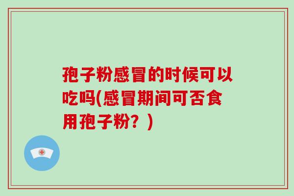 孢子粉感冒的时候可以吃吗(感冒期间可否食用孢子粉?)-第1张图片-破壁灵芝孢子粉研究指南 孢子粉感冒的时候可以吃吗(感冒期间可否食用孢子粉?)-第1张图片-破壁灵芝孢子粉研究指南