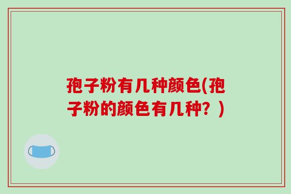 孢子粉有几种颜色(孢子粉的颜色有几种?)-第1张图片-破壁灵芝孢子粉研究指南 孢子粉有几种颜色(孢子粉的颜色有几种?)-第1张图片-破壁灵芝孢子粉研究指南