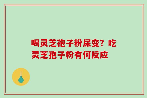 喝灵芝孢子粉尿变?吃灵芝孢子粉有何反应-第1张图片-破壁灵芝孢子粉研究指南 喝灵芝孢子粉尿变?吃灵芝孢子粉有何反应-第1张图片-破壁灵芝孢子粉研究指南