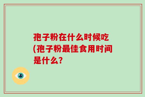 孢子粉在什么时候吃 (孢子粉最佳食用时间是什么?-第1张图片-破壁灵芝孢子粉研究指南 孢子粉在什么时候吃 (孢子粉最佳食用时间是什么?-第1张图片-破壁灵芝孢子粉研究指南