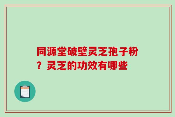 同源堂破壁灵芝孢子粉？灵芝的功效有哪些-第1张图片-破壁灵芝孢子粉研究指南
