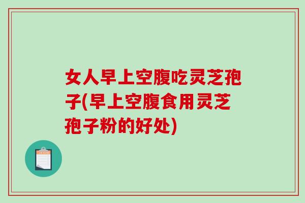 女人早上空腹吃灵芝孢子(早上空腹食用灵芝孢子粉的好处)-第1张图片-破壁灵芝孢子粉研究指南 女人早上空腹吃灵芝孢子(早上空腹食用灵芝孢子粉的好处)-第1张图片-破壁灵芝孢子粉研究指南
