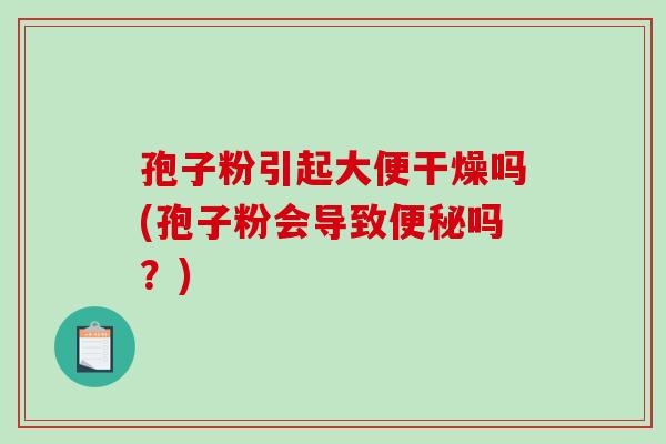 孢子粉引起大便干燥吗(孢子粉会导致便秘吗？)-第1张图片-破壁灵芝孢子粉研究指南