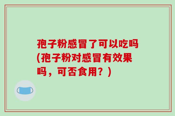 孢子粉感冒了可以吃吗(孢子粉对感冒有效果吗,可否食用?)-第1张图片-破壁灵芝孢子粉研究指南 孢子粉感冒了可以吃吗(孢子粉对感冒有效果吗,可否食用?)-第1张图片-破壁灵芝孢子粉研究指南