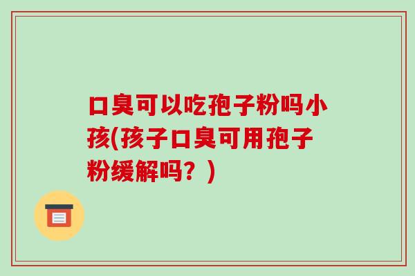 口臭可以吃孢子粉吗小孩(孩子口臭可用孢子粉缓解吗?)-第1张图片-破壁灵芝孢子粉研究指南 口臭可以吃孢子粉吗小孩(孩子口臭可用孢子粉缓解吗?)-第1张图片-破壁灵芝孢子粉研究指南