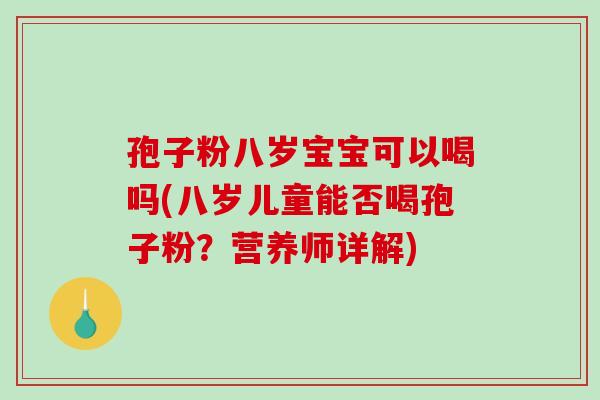 孢子粉八岁宝宝可以喝吗(八岁儿童能否喝孢子粉?营养师详解)-第1张图片-破壁灵芝孢子粉研究指南 孢子粉八岁宝宝可以喝吗(八岁儿童能否喝孢子粉?营养师详解)-第1张图片-破壁灵芝孢子粉研究指南