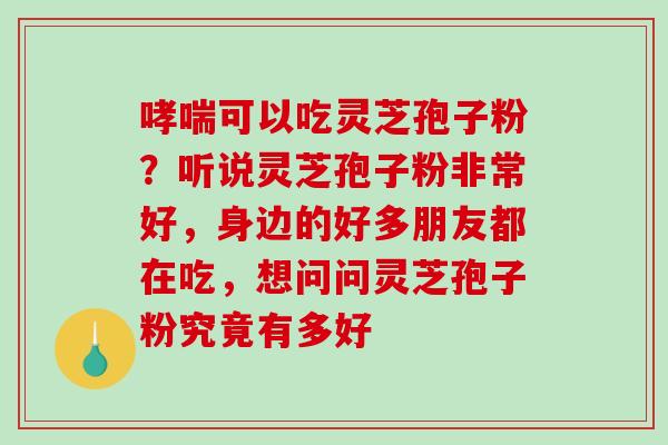 哮喘可以吃灵芝孢子粉?听说灵芝孢子粉非常好,身边的好多朋友都在吃,想问问灵芝孢子粉究竟有多好-第1张图片-破壁灵芝孢子粉研究指南 哮喘可以吃灵芝孢子粉?听说灵芝孢子粉非常好,身边的好多朋友都在吃,想问问灵芝孢子粉究竟有多好-第1张图片-破壁灵芝孢子粉研究指南