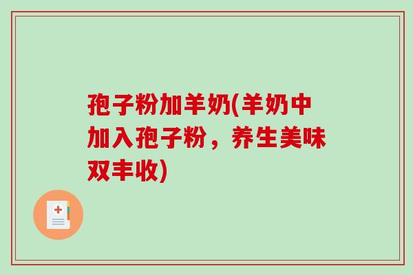 孢子粉加羊奶(羊奶中加入孢子粉,养生美味双丰收)-第1张图片-破壁灵芝孢子粉研究指南 孢子粉加羊奶(羊奶中加入孢子粉,养生美味双丰收)-第1张图片-破壁灵芝孢子粉研究指南