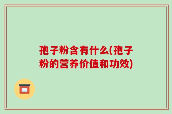 孢子粉含有什么(孢子粉的营养价值和功效)-第1张图片-破壁灵芝孢子粉研究指南 孢子粉含有什么(孢子粉的营养价值和功效)-第1张图片-破壁灵芝孢子粉研究指南