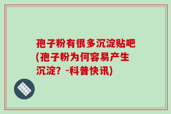 孢子粉有很多沉淀贴吧(孢子粉为何容易产生沉淀?-科普快讯)-第1张图片-破壁灵芝孢子粉研究指南 孢子粉有很多沉淀贴吧(孢子粉为何容易产生沉淀?-科普快讯)-第1张图片-破壁灵芝孢子粉研究指南