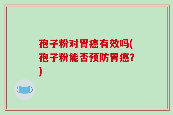 孢子粉对胃癌有效吗(孢子粉能否预防胃癌?)-第1张图片-破壁灵芝孢子粉研究指南 孢子粉对胃癌有效吗(孢子粉能否预防胃癌?)-第1张图片-破壁灵芝孢子粉研究指南