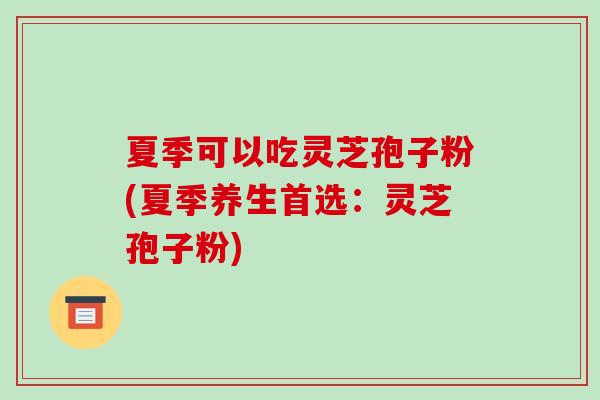 夏季可以吃灵芝孢子粉(夏季养生首选:灵芝孢子粉)-第1张图片-破壁灵芝孢子粉研究指南 夏季可以吃灵芝孢子粉(夏季养生首选:灵芝孢子粉)-第1张图片-破壁灵芝孢子粉研究指南