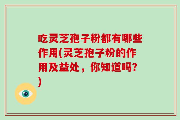 吃灵芝孢子粉都有哪些作用(灵芝孢子粉的作用及益处，你知道吗？)-第1张图片-破壁灵芝孢子粉研究指南