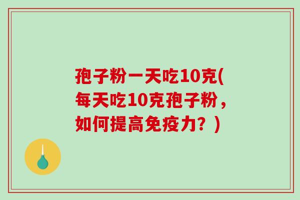 孢子粉一天吃10克(每天吃10克孢子粉,如何提高免疫力?)-第1张图片-破壁灵芝孢子粉研究指南 孢子粉一天吃10克(每天吃10克孢子粉,如何提高免疫力?)-第1张图片-破壁灵芝孢子粉研究指南