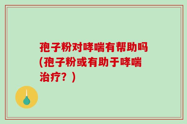 孢子粉对哮喘有帮助吗(孢子粉或有助于哮喘治疗？)-第1张图片-破壁灵芝孢子粉研究指南