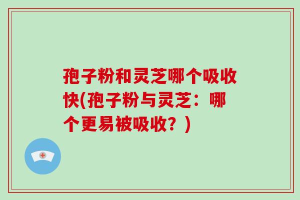 孢子粉和灵芝哪个吸收快(孢子粉与灵芝:哪个更易被吸收?)-第1张图片-破壁灵芝孢子粉研究指南 孢子粉和灵芝哪个吸收快(孢子粉与灵芝:哪个更易被吸收?)-第1张图片-破壁灵芝孢子粉研究指南