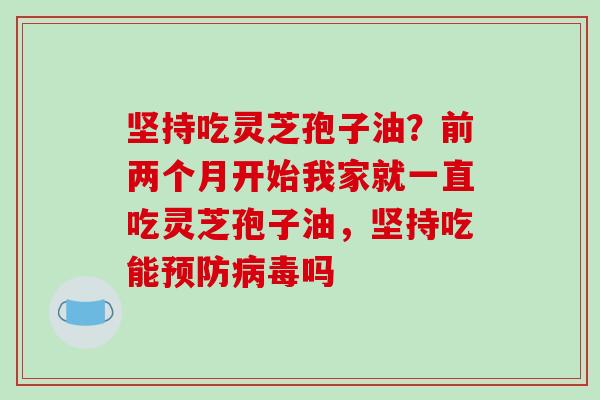 坚持吃灵芝孢子油?前两个月开始我家就一直吃灵芝孢子油,坚持吃能预防病毒吗-第1张图片-破壁灵芝孢子粉研究指南 坚持吃灵芝孢子油?前两个月开始我家就一直吃灵芝孢子油,坚持吃能预防病毒吗-第1张图片-破壁灵芝孢子粉研究指南